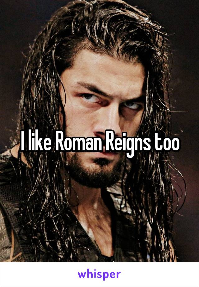 I like Roman Reigns too