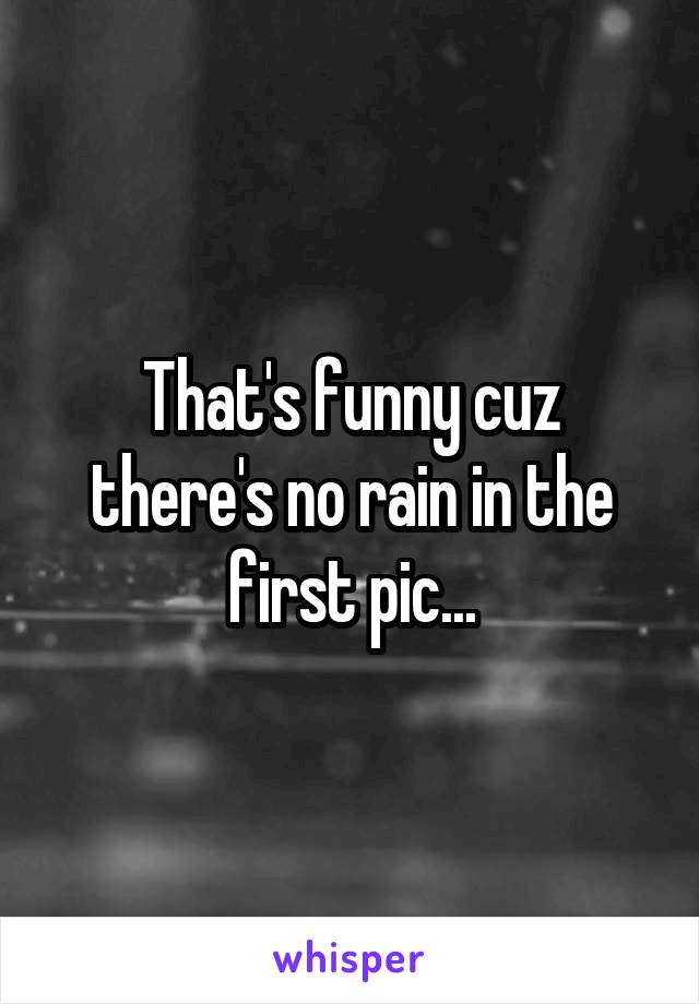 That's funny cuz there's no rain in the first pic...