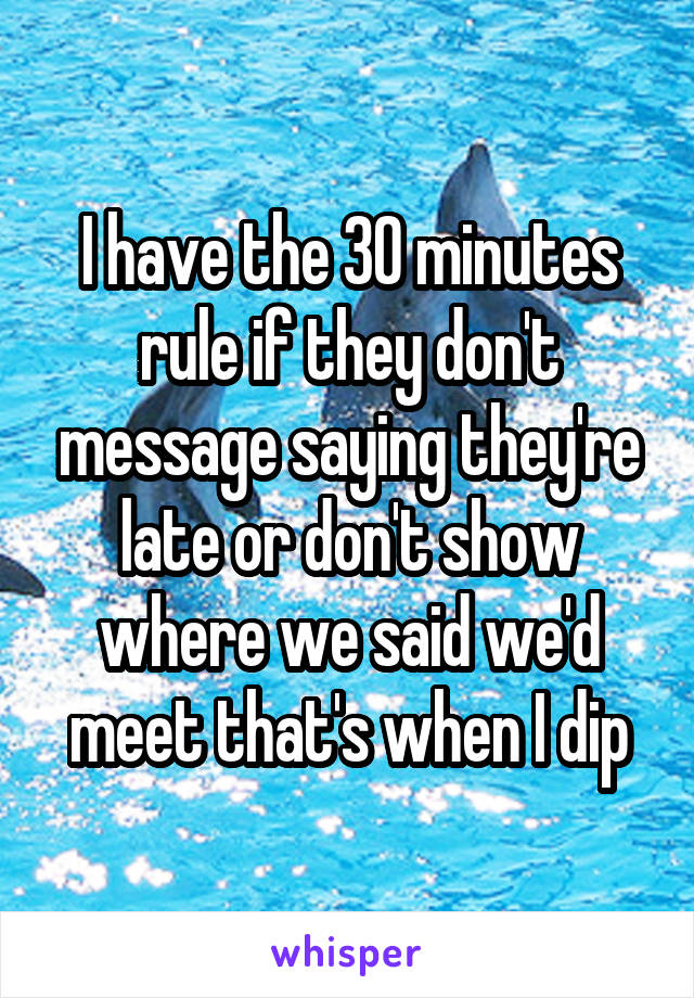 I have the 30 minutes rule if they don't message saying they're late or don't show where we said we'd meet that's when I dip