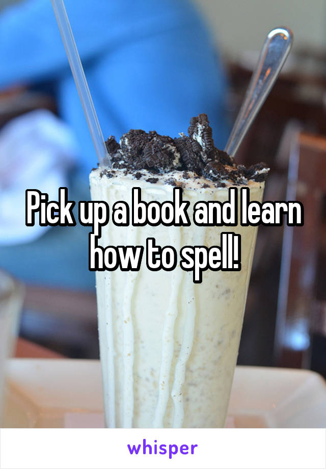 Pick up a book and learn how to spell!