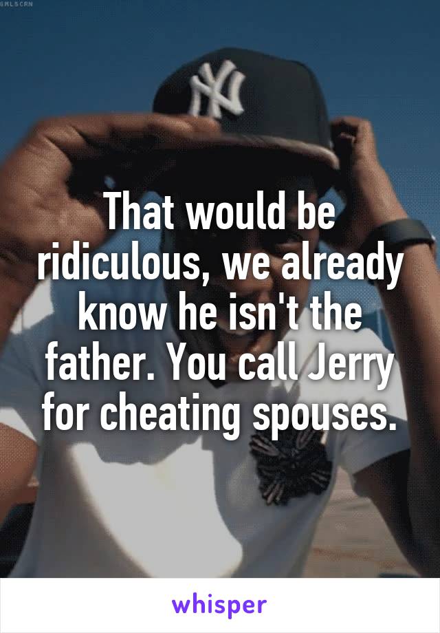 That would be ridiculous, we already know he isn't the father. You call Jerry for cheating spouses.