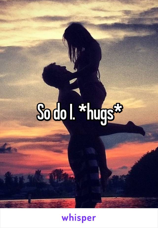 So do I. *hugs*