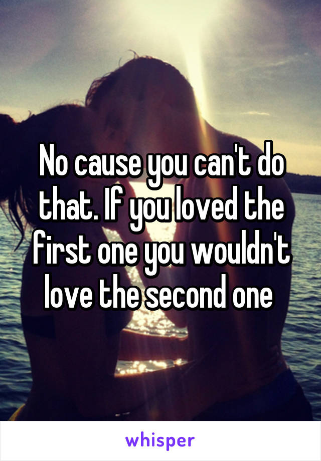 No cause you can't do that. If you loved the first one you wouldn't love the second one 