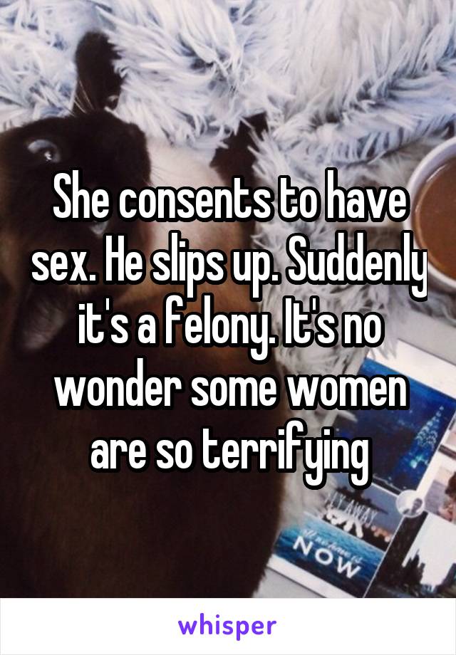 She consents to have sex. He slips up. Suddenly it's a felony. It's no wonder some women are so terrifying