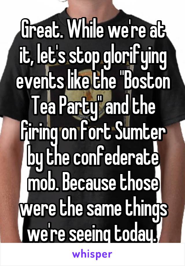 Great. While we're at it, let's stop glorifying events like the "Boston Tea Party" and the firing on fort Sumter by the confederate mob. Because those were the same things we're seeing today. 