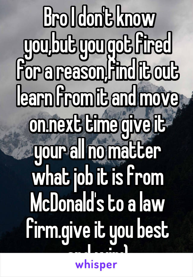  Bro I don't know you,but you got fired for a reason,find it out learn from it and move on.next time give it your all no matter what job it is from McDonald's to a law firm.give it you best and win:)
