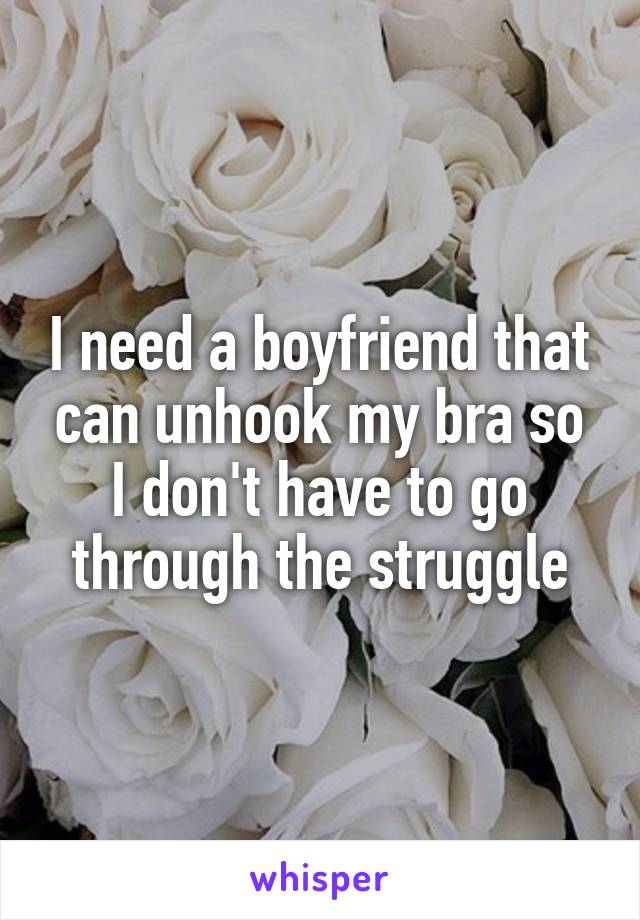 I need a boyfriend that can unhook my bra so I don't have to go through the struggle