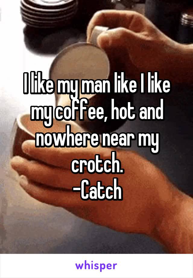 I like my man like I like my coffee, hot and nowhere near my crotch.
-Catch