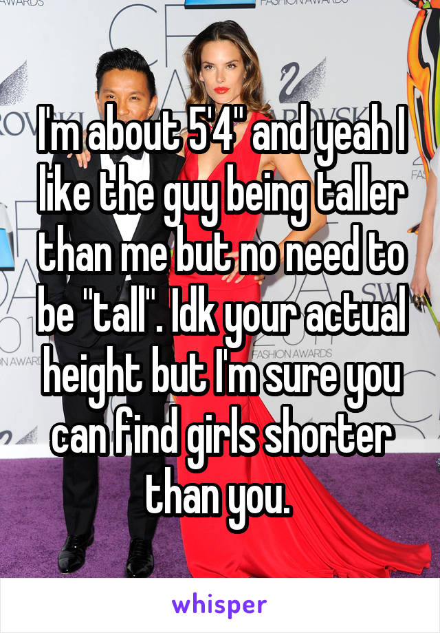 I'm about 5'4" and yeah I like the guy being taller than me but no need to be "tall". Idk your actual height but I'm sure you can find girls shorter than you. 