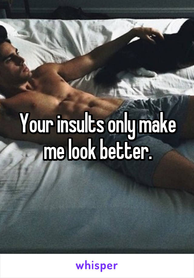 Your insults only make me look better.