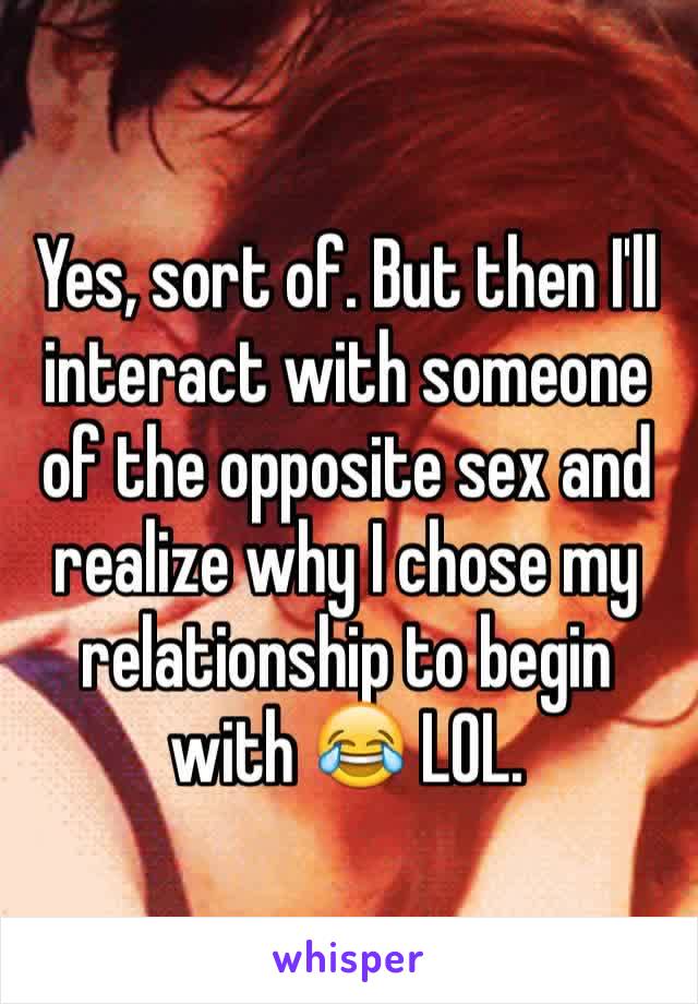 Yes, sort of. But then I'll interact with someone of the opposite sex and realize why I chose my relationship to begin with 😂 LOL. 