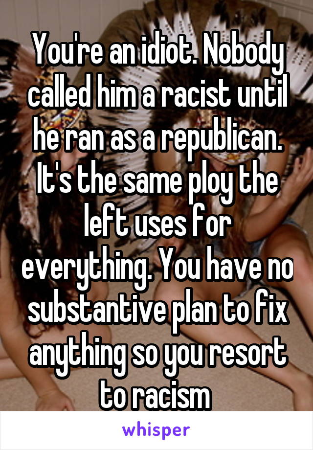 You're an idiot. Nobody called him a racist until he ran as a republican. It's the same ploy the left uses for everything. You have no substantive plan to fix anything so you resort to racism 