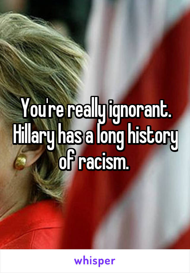 You're really ignorant. Hillary has a long history of racism. 