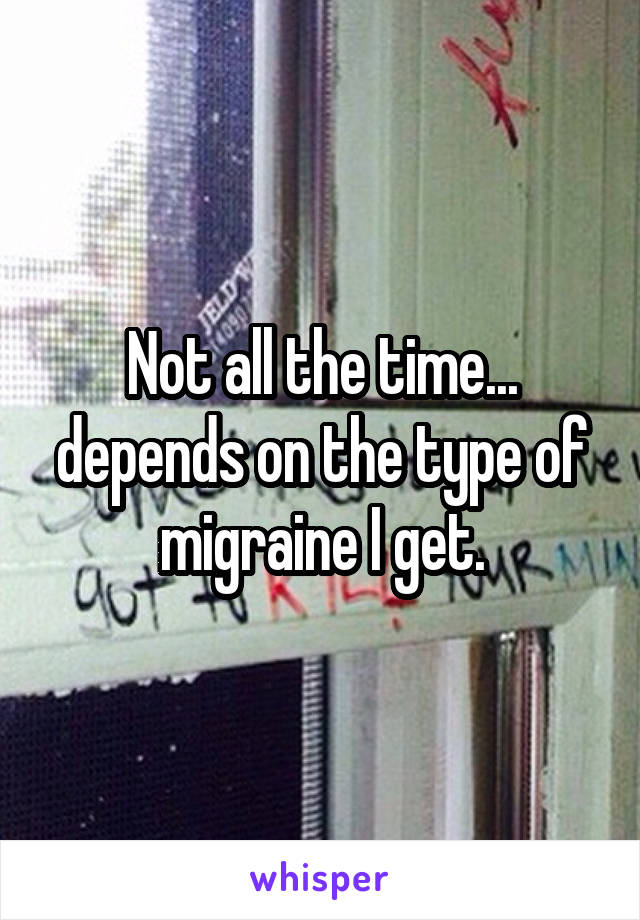 Not all the time... depends on the type of migraine I get.