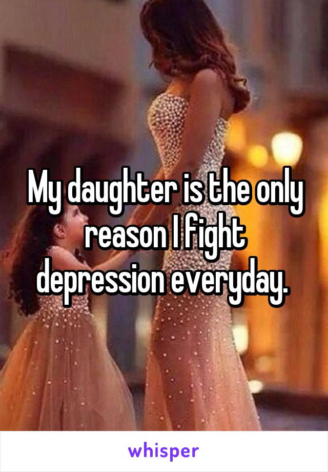 My daughter is the only reason I fight depression everyday. 