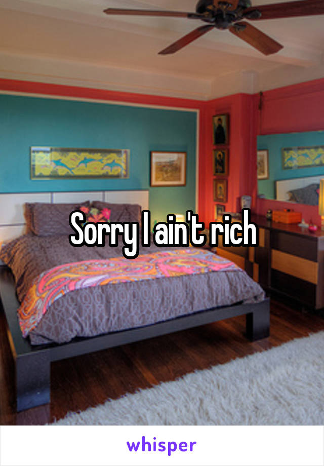 Sorry I ain't rich