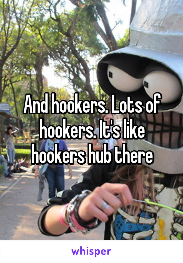 And hookers. Lots of hookers. It's like hookers hub there
