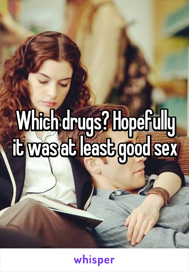 Which drugs? Hopefully it was at least good sex