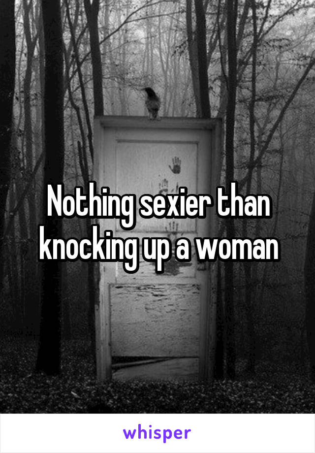 Nothing sexier than knocking up a woman
