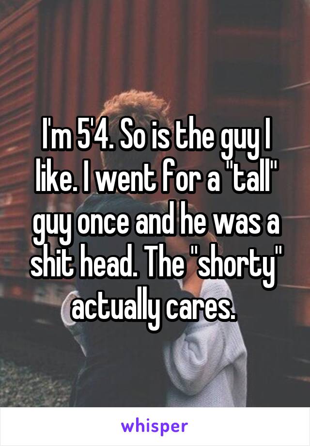 I'm 5'4. So is the guy I like. I went for a "tall" guy once and he was a shit head. The "shorty" actually cares. 