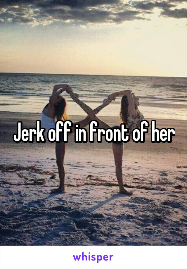 Jerk off in front of her