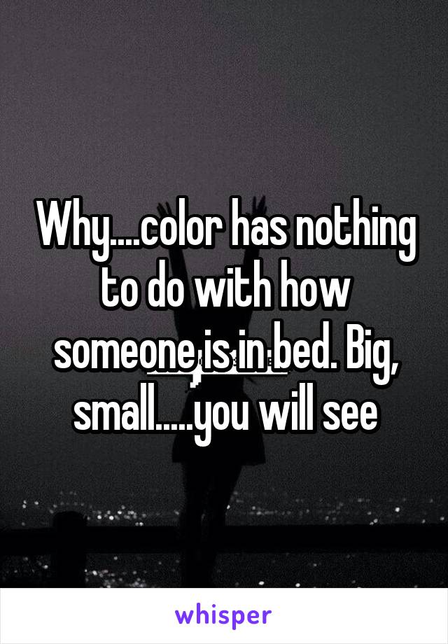 Why....color has nothing to do with how someone is in bed. Big, small.....you will see