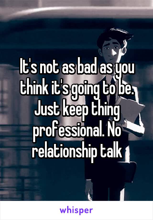 It's not as bad as you think it's going to be. Just keep thing professional. No relationship talk
