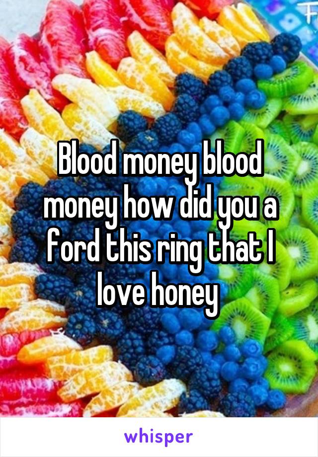 Blood money blood money how did you a ford this ring that I love honey 