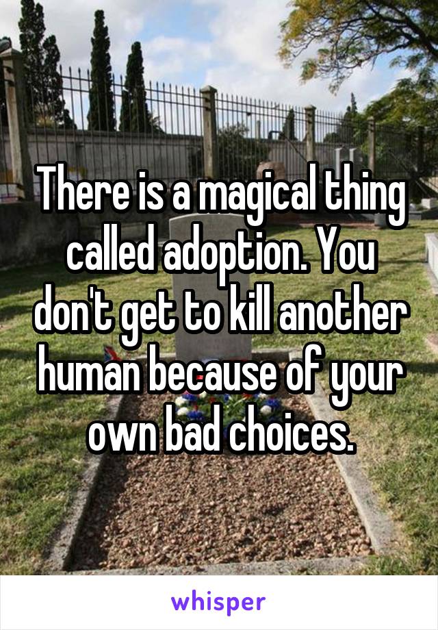 There is a magical thing called adoption. You don't get to kill another human because of your own bad choices.