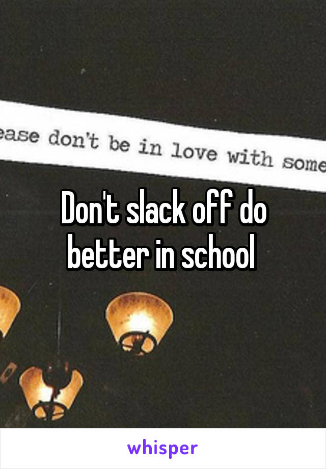 Don't slack off do better in school 