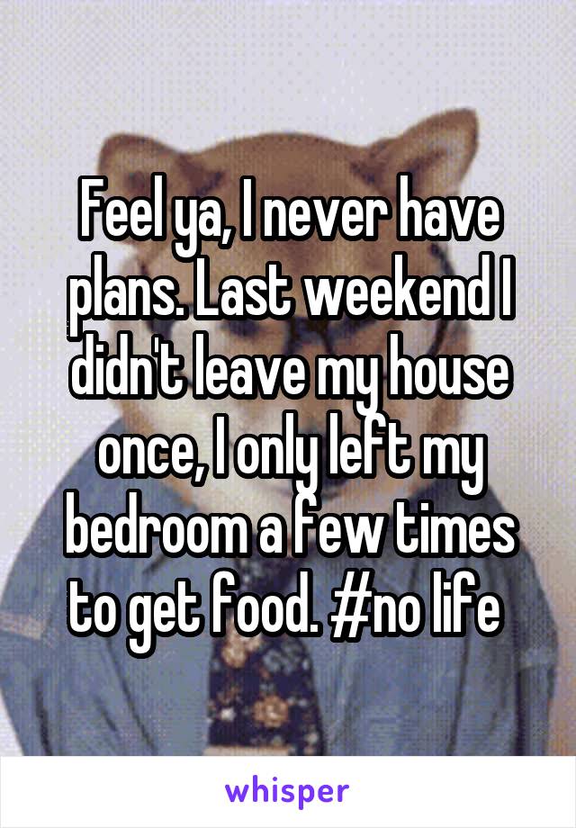 Feel ya, I never have plans. Last weekend I didn't leave my house once, I only left my bedroom a few times to get food. #no life 