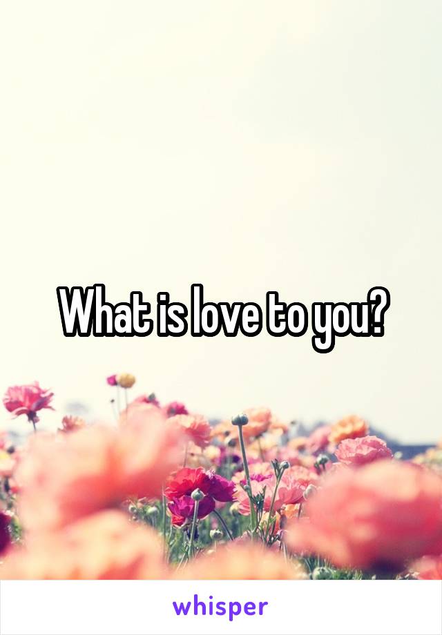 What is love to you?