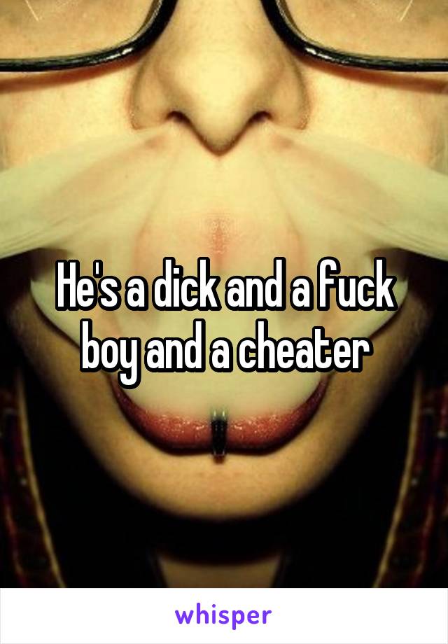 He's a dick and a fuck boy and a cheater