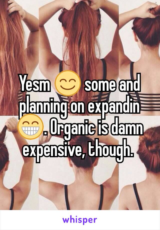 Yesm 😊 some and planning on expandin😁. Organic is damn expensive, though. 