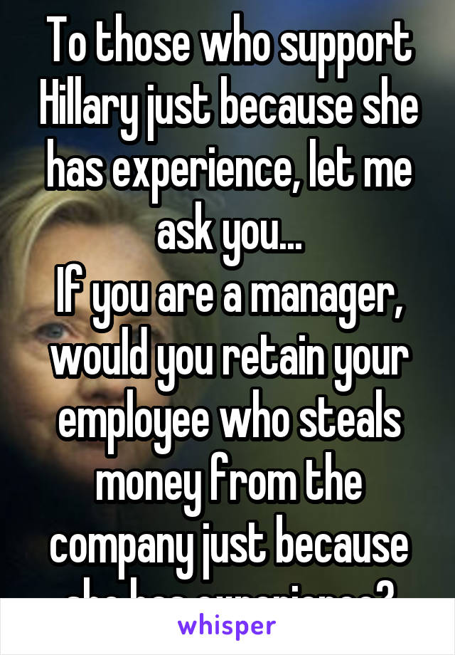 To those who support Hillary just because she has experience, let me ask you...
If you are a manager, would you retain your employee who steals money from the company just because she has experience?