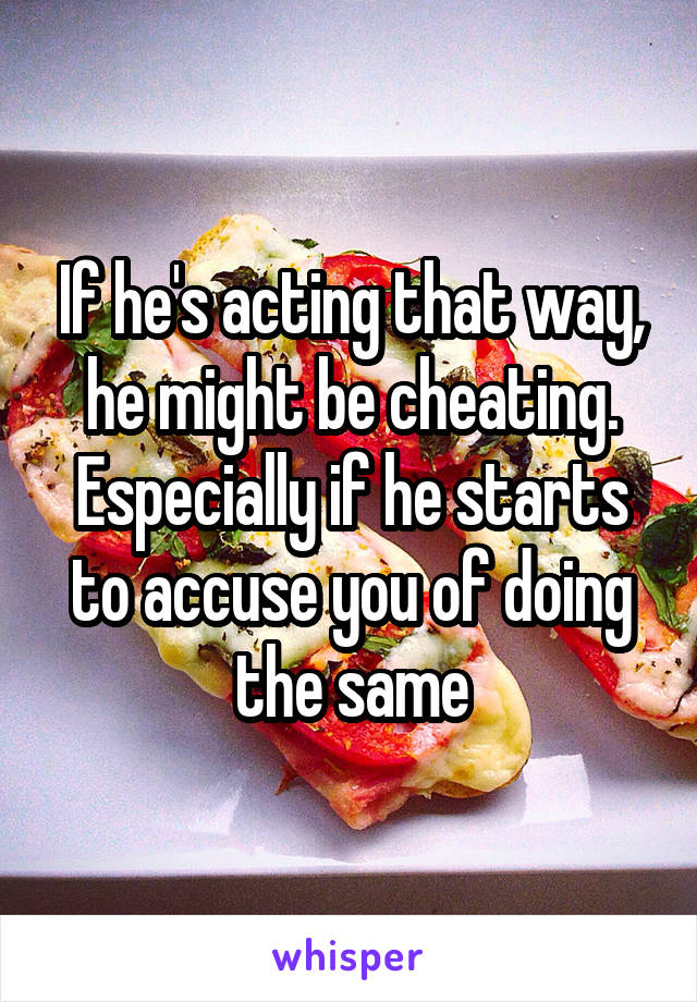 If he's acting that way, he might be cheating. Especially if he starts to accuse you of doing the same