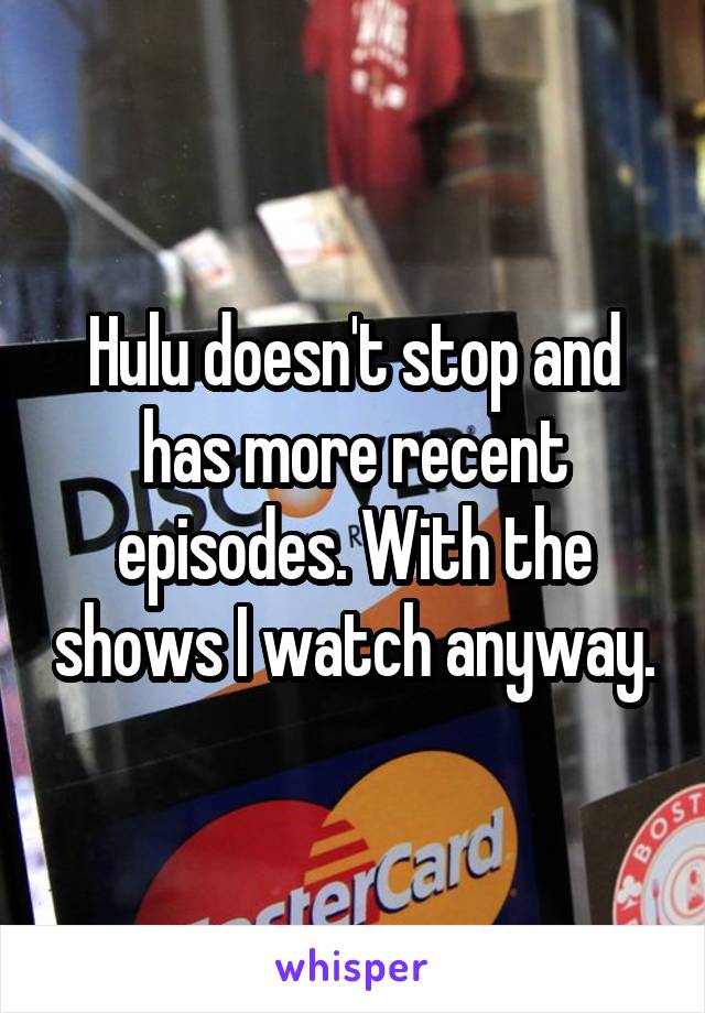 Hulu doesn't stop and has more recent episodes. With the shows I watch anyway.