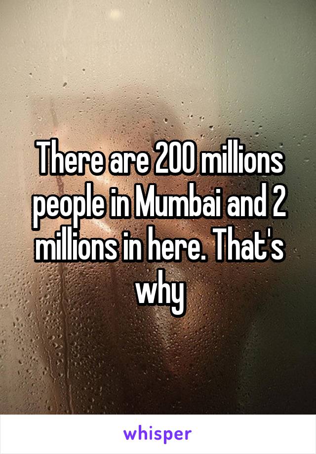 There are 200 millions people in Mumbai and 2 millions in here. That's why