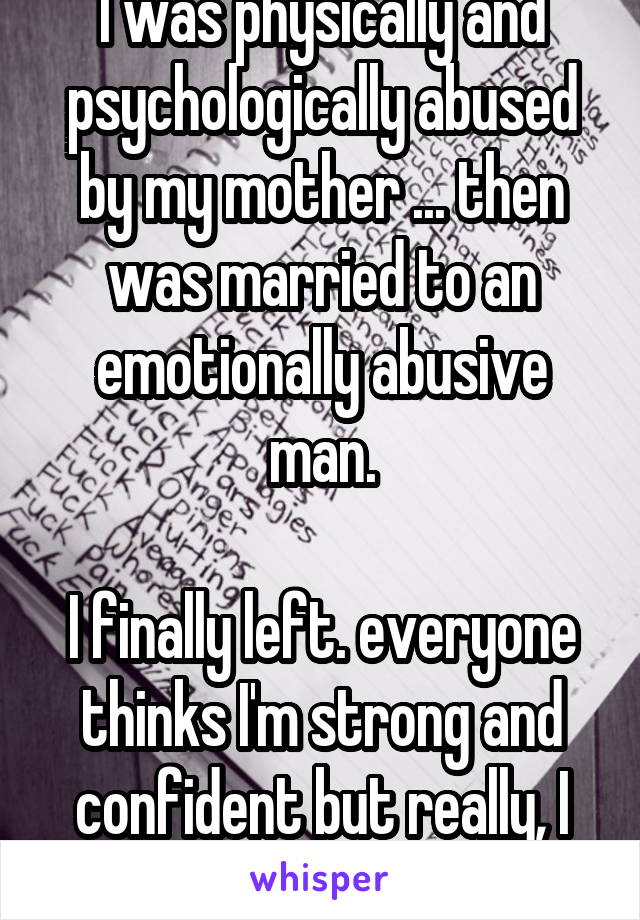 I was physically and psychologically abused by my mother ... then was married to an emotionally abusive man.

I finally left. everyone thinks I'm strong and confident but really, I feel so worthless. 