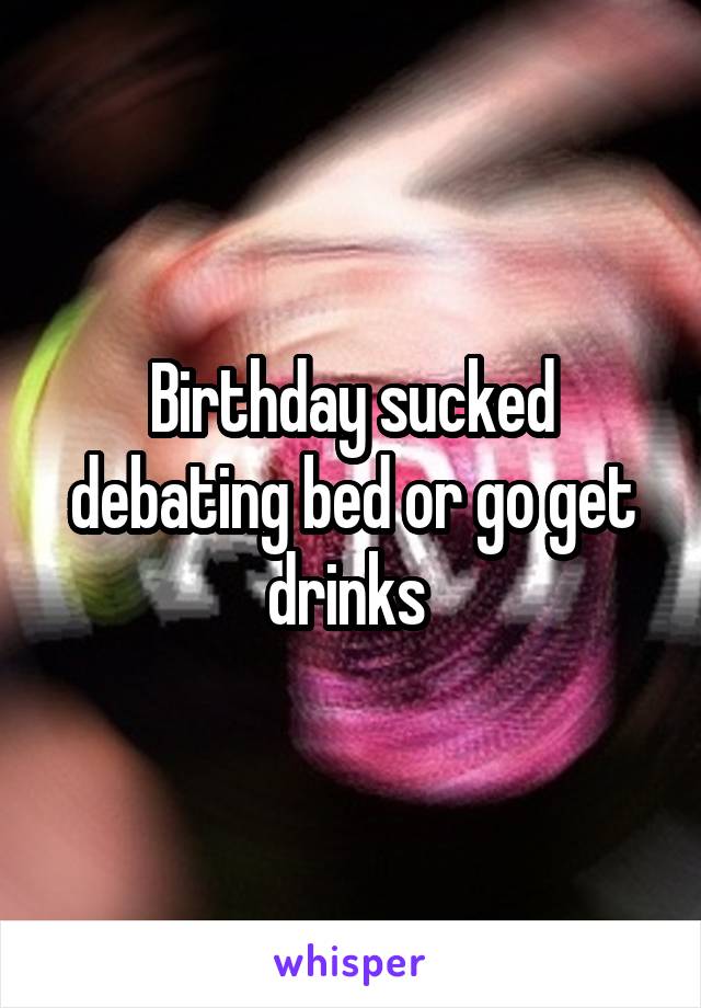 Birthday sucked debating bed or go get drinks 