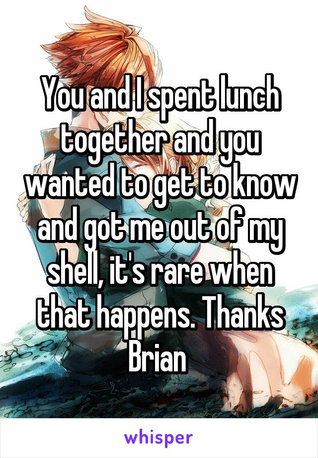 You and I spent lunch together and you wanted to get to know and got me out of my shell, it's rare when that happens. Thanks Brian 