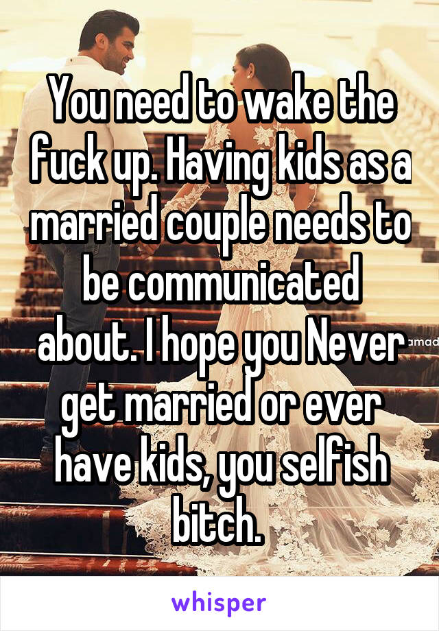 You need to wake the fuck up. Having kids as a married couple needs to be communicated about. I hope you Never get married or ever have kids, you selfish bitch. 