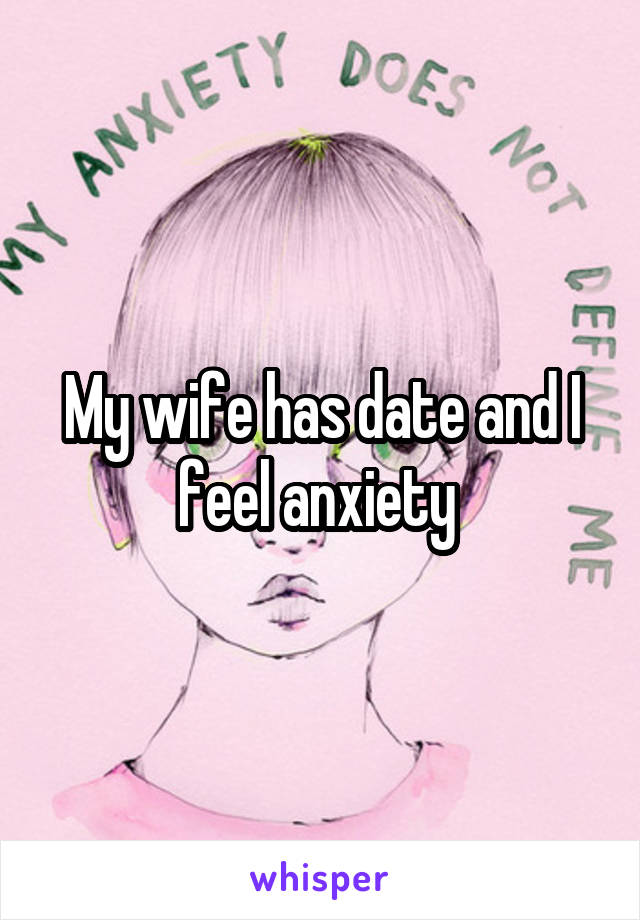 My wife has date and I feel anxiety 