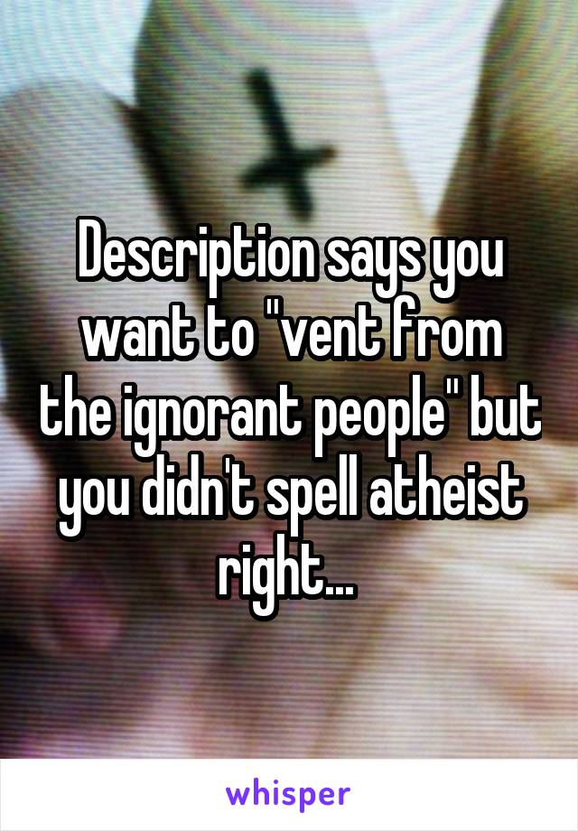 Description says you want to "vent from the ignorant people" but you didn't spell atheist right... 