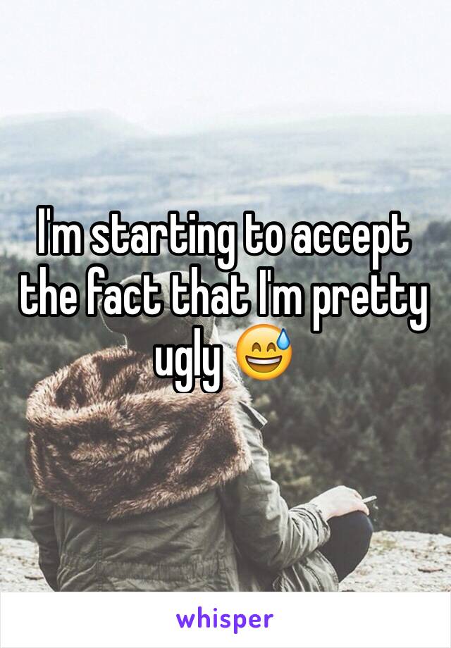 I'm starting to accept the fact that I'm pretty ugly 😅 