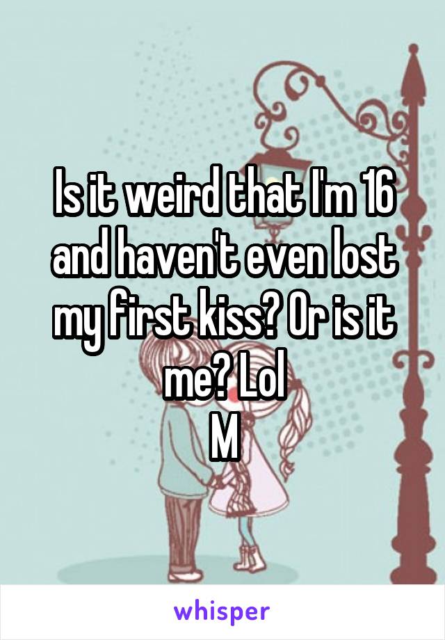 Is it weird that I'm 16 and haven't even lost my first kiss? Or is it me? Lol
M