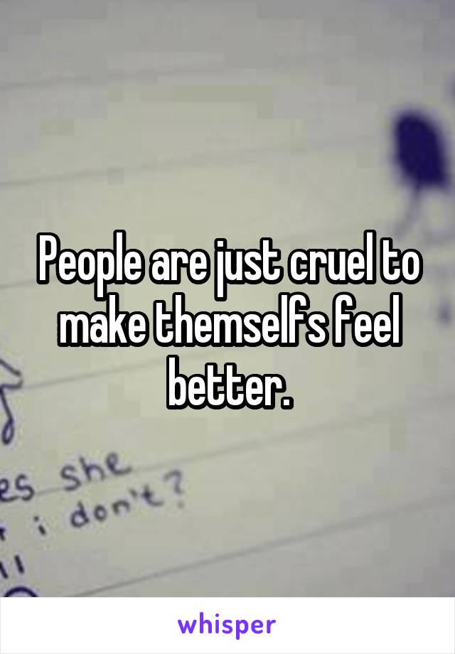 People are just cruel to make themselfs feel better.