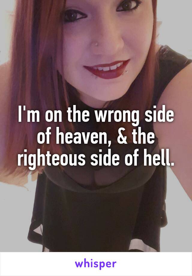 I'm on the wrong side of heaven, & the righteous side of hell.