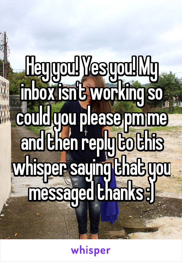 Hey you! Yes you! My inbox isn't working so could you please pm me and then reply to this whisper saying that you messaged thanks :)