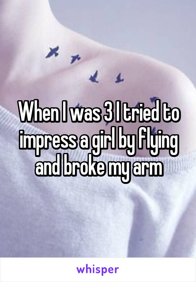 When I was 3 I tried to impress a girl by flying and broke my arm